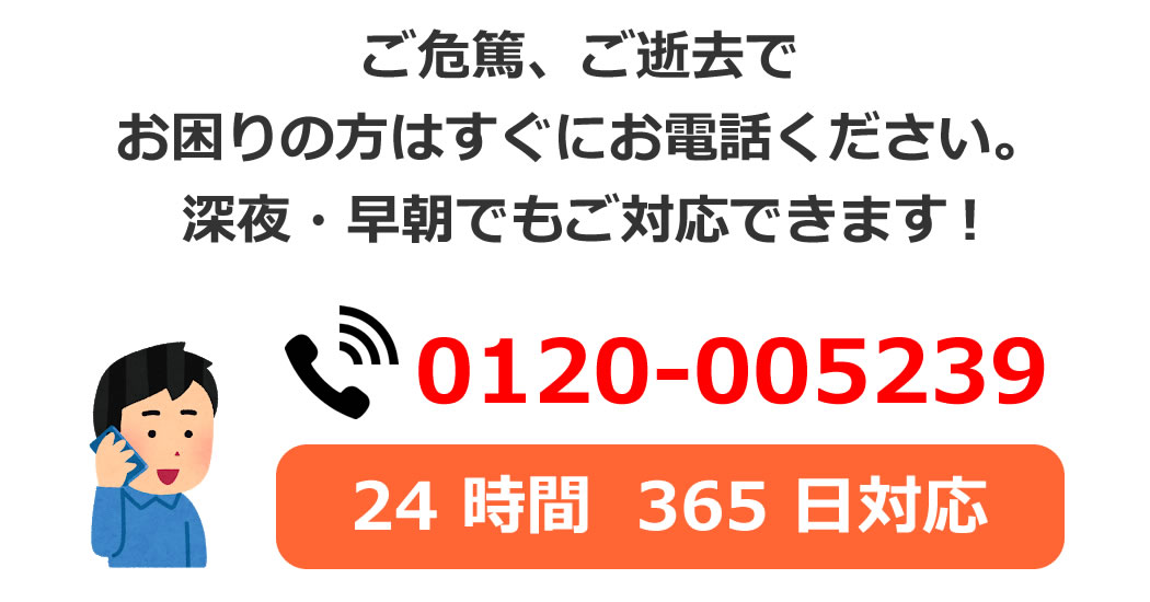 ご危篤、ご逝去で お困りの方はすぐにお電話ください。 深夜・早朝でもご対応できます。0120-005239　24 時間  365 日対応
