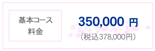 基本コース料金 350,000円 税込み378,000円 基本コース料金 350,000円 税込み378,000円